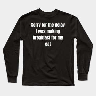 Sorry for the delay I was making breakfast for my cat Long Sleeve T-Shirt